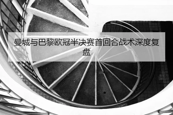 曼城与巴黎欧冠半决赛首回合战术深度复盘（MileSports）